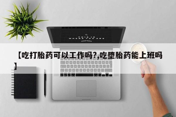 米非米索微信【吃打胎药可以工作吗?,吃堕胎药能上班吗】
