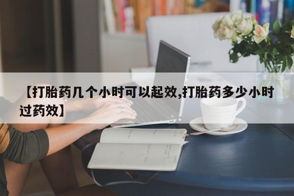 米非米索微信【打胎药几个小时可以起效,打胎药多少小时过药效】