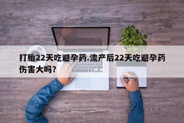 米非米索微信打胎22天吃避孕药.流产后22天吃避孕药伤害大吗？
