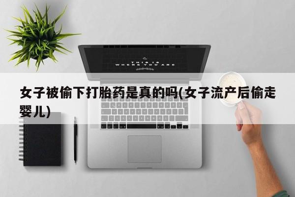 米非米索微信女子被偷下打胎药是真的吗(女子流产后偷走婴儿)