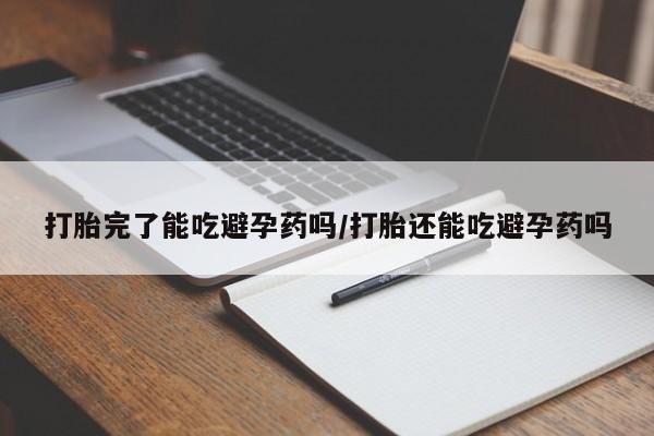 米非米索微信打胎完了能吃避孕药吗/打胎还能吃避孕药吗