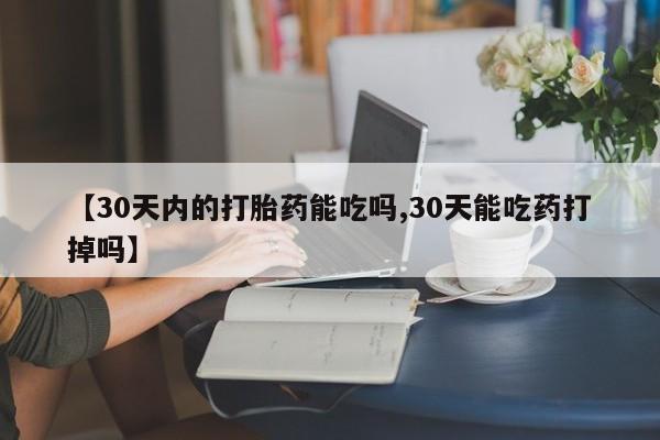 米非米索微信【30天内的打胎药能吃吗,30天能吃药打掉吗】