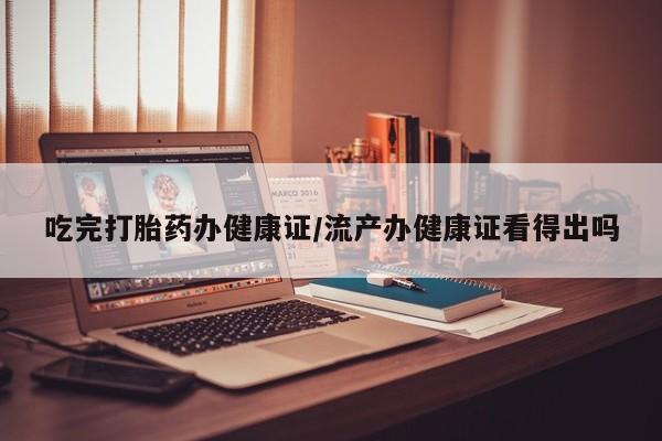 米非米索微信吃完打胎药办健康证/流产办健康证看得出吗
