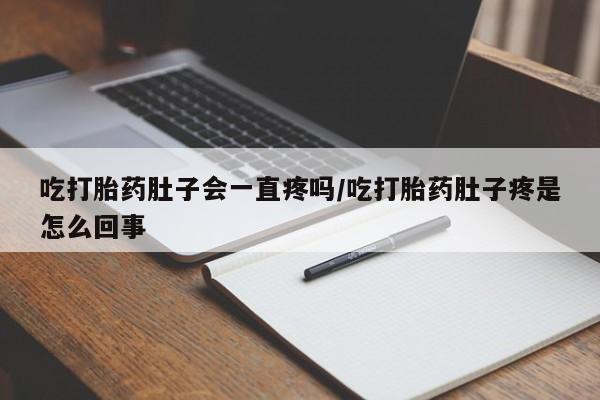 米非米索微信吃打胎药肚子会一直疼吗/吃打胎药肚子疼是怎么回事