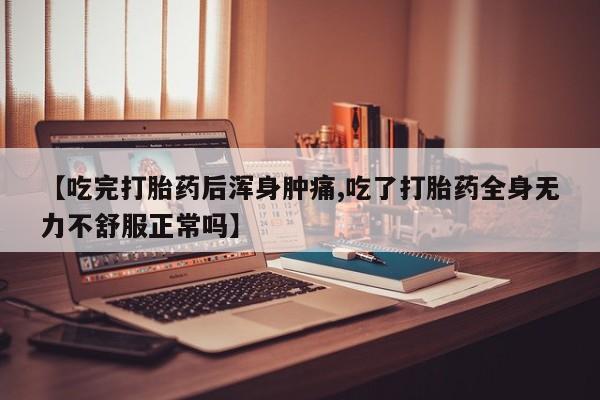米非米索微信【吃完打胎药后浑身肿痛,吃了打胎药全身无力不舒服正常吗】