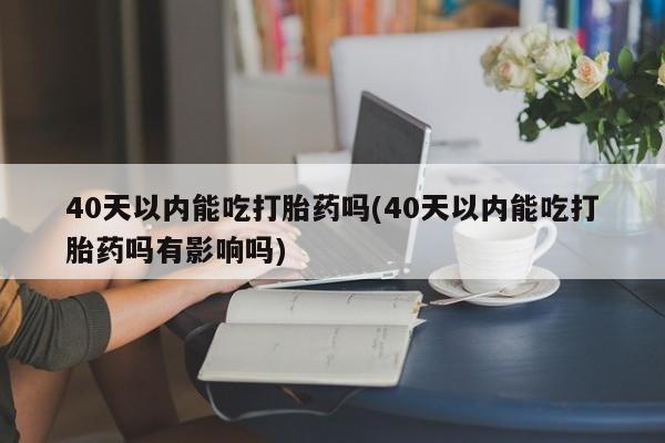 米非米索微信40天以内能吃打胎药吗(40天以内能吃打胎药吗有影响吗)