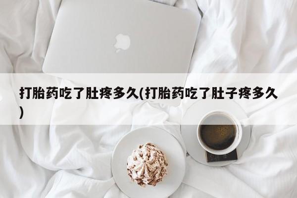 米非米索微信打胎药吃了肚疼多久(打胎药吃了肚子疼多久)