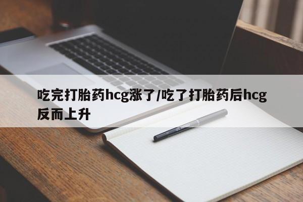 米非米索微信吃完打胎药hcg涨了/吃了打胎药后hcg反而上升