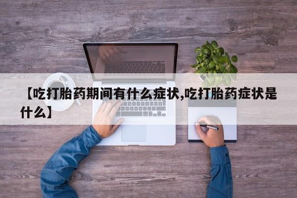 米非米索微信【吃打胎药期间有什么症状,吃打胎药症状是什么】