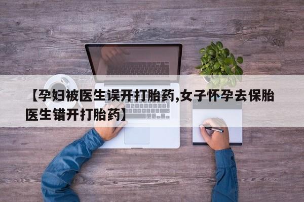 米非米索微信【孕妇被医生误开打胎药,女子怀孕去保胎 医生错开打胎药】