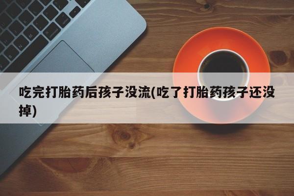 米非米索微信吃完打胎药后孩子没流(吃了打胎药孩子还没掉)