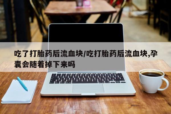 米非米索微信吃了打胎药后流血块/吃打胎药后流血块,孕囊会随着掉下来吗