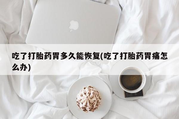米非米索微信吃了打胎药胃多久能恢复(吃了打胎药胃痛怎么办)