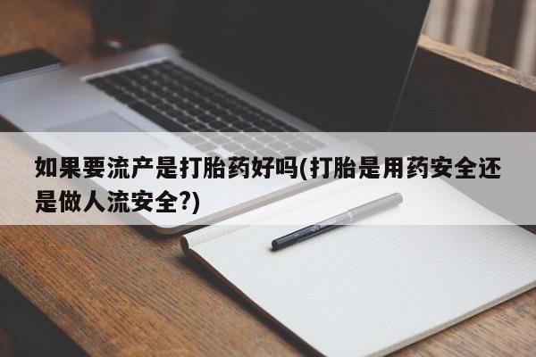 米非米索微信如果要流产是打胎药好吗(打胎是用药安全还是做人流安全?)