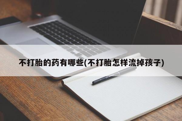 米非米索微信不打胎的药有哪些(不打胎怎样流掉孩子)