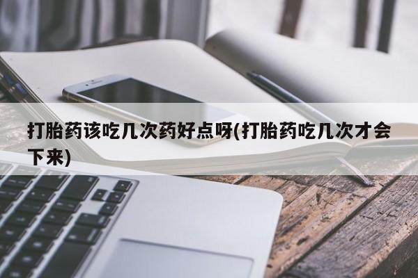 米非米索微信打胎药该吃几次药好点呀(打胎药吃几次才会下来)
