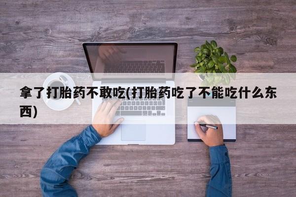 米非米索微信拿了打胎药不敢吃(打胎药吃了不能吃什么东西)