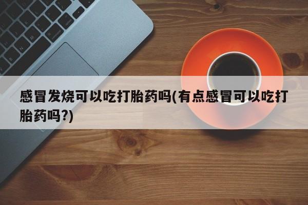 米非米索微信感冒发烧可以吃打胎药吗(有点感冒可以吃打胎药吗?)