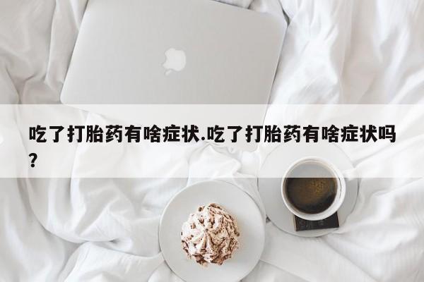 米非米索微信吃了打胎药有啥症状.吃了打胎药有啥症状吗？