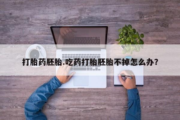 米非米索微信打胎药胚胎.吃药打胎胚胎不掉怎么办？
