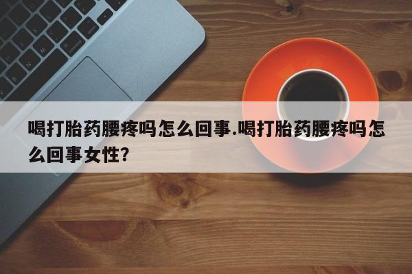 米非米索微信喝打胎药腰疼吗怎么回事.喝打胎药腰疼吗怎么回事女性？