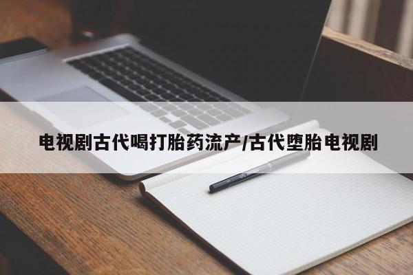 米非米索微信电视剧古代喝打胎药流产/古代堕胎电视剧