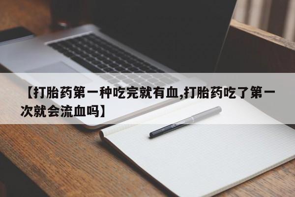 米非米索微信【打胎药第一种吃完就有血,打胎药吃了第一次就会流血吗】