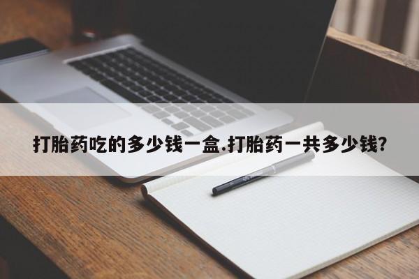 米非米索微信打胎药吃的多少钱一盒.打胎药一共多少钱？