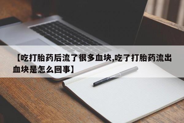 米非米索微信【吃打胎药后流了很多血块,吃了打胎药流出血块是怎么回事】