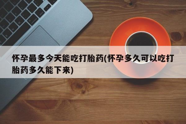 米非米索微信怀孕最多今天能吃打胎药(怀孕多久可以吃打胎药多久能下来)