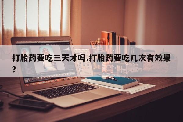 米非米索微信打胎药要吃三天才吗.打胎药要吃几次有效果？