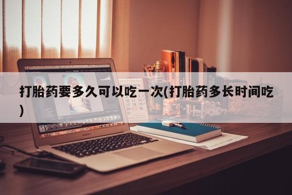 米非米索微信打胎药要多久可以吃一次(打胎药多长时间吃)