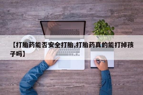 米非米索微信【打胎药能否安全打胎,打胎药真的能打掉孩子吗】