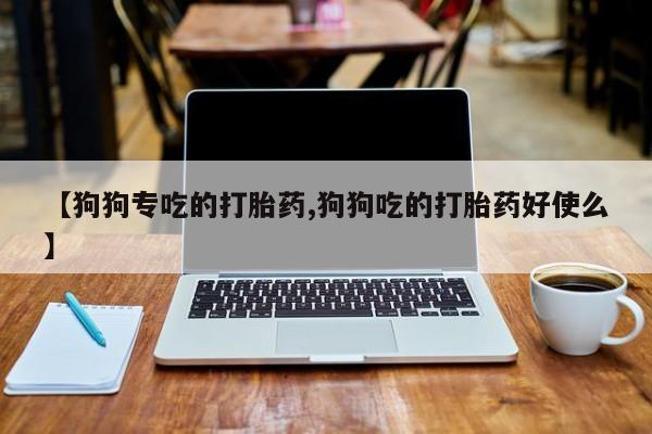 米非米索微信【狗狗专吃的打胎药,狗狗吃的打胎药好使么】