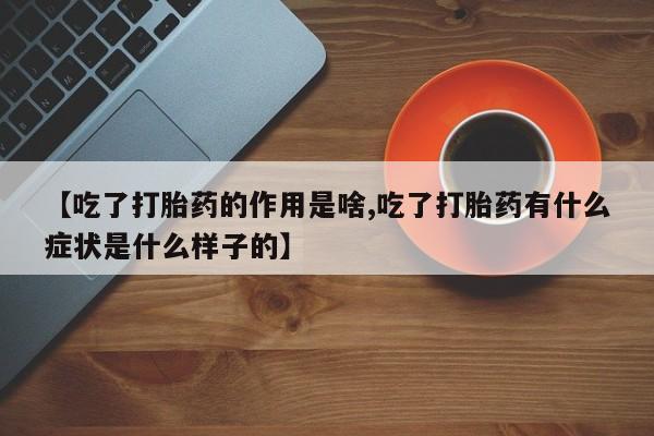 米非米索微信【吃了打胎药的作用是啥,吃了打胎药有什么症状是什么样子的】