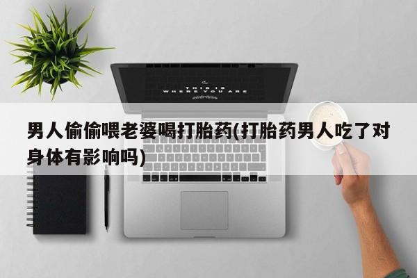 米非米索微信男人偷偷喂老婆喝打胎药(打胎药男人吃了对身体有影响吗)