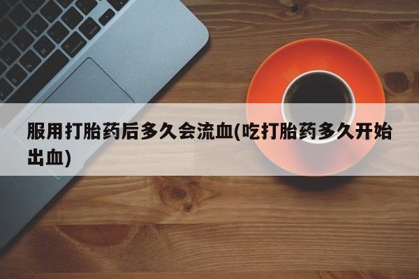 米非米索微信服用打胎药后多久会流血(吃打胎药多久开始出血)