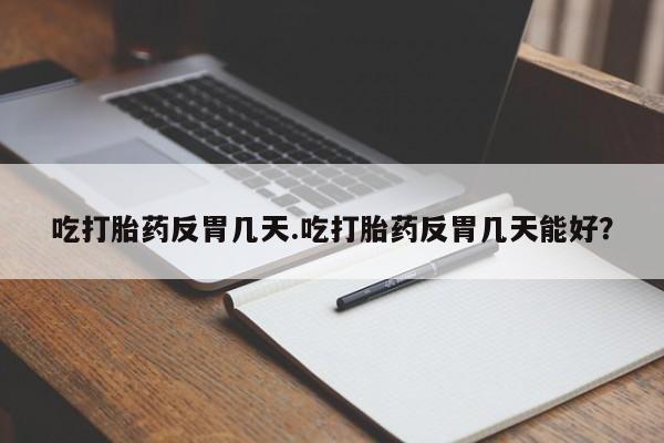 米非米索微信吃打胎药反胃几天.吃打胎药反胃几天能好？