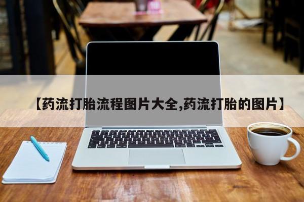 米非米索微信【药流打胎流程图片大全,药流打胎的图片】