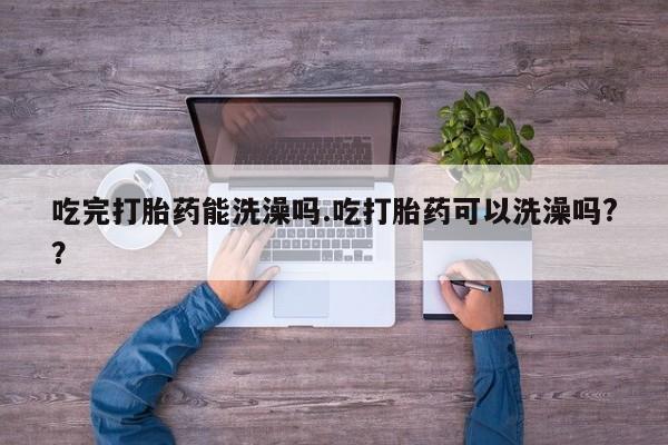 米非米索微信吃完打胎药能洗澡吗.吃打胎药可以洗澡吗?？