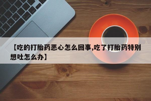米非米索微信【吃的打胎药恶心怎么回事,吃了打胎药特别想吐怎么办】