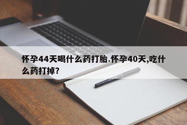 米非米索微信怀孕44天喝什么药打胎.怀孕40天,吃什么药打掉？