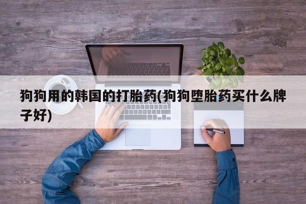 米非米索微信狗狗用的韩国的打胎药(狗狗堕胎药买什么牌子好)