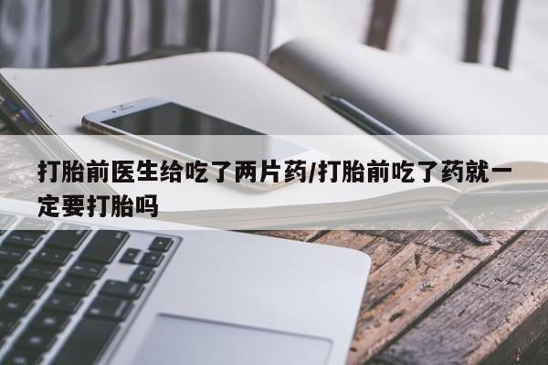 米非米索微信打胎前医生给吃了两片药/打胎前吃了药就一定要打胎吗