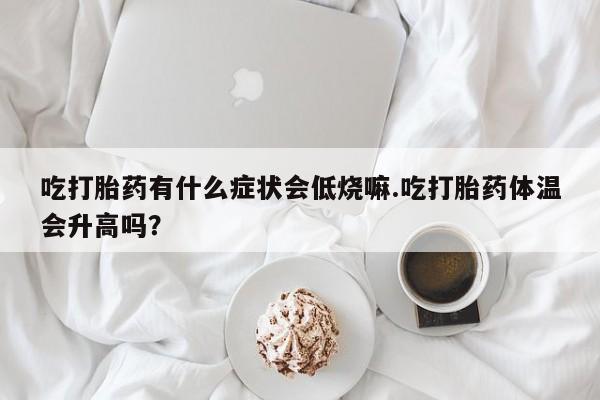 米非米索微信吃打胎药有什么症状会低烧嘛.吃打胎药体温会升高吗？