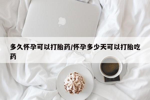 米非米索微信多久怀孕可以打胎药/怀孕多少天可以打胎吃药