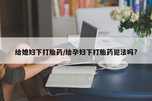米非米索微信给媳妇下打胎药/给孕妇下打胎药犯法吗?