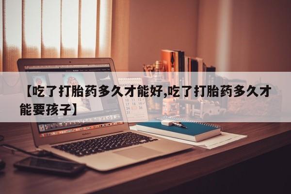 米非米索微信【吃了打胎药多久才能好,吃了打胎药多久才能要孩子】