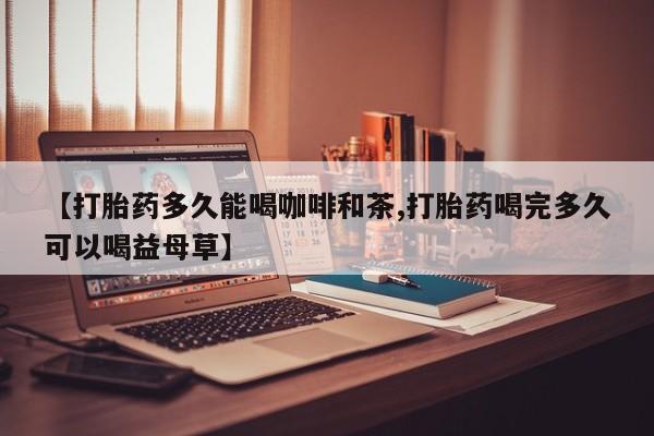 米非米索微信【打胎药多久能喝咖啡和茶,打胎药喝完多久可以喝益母草】