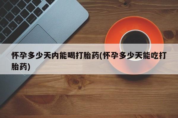 米非米索微信怀孕多少天内能喝打胎药(怀孕多少天能吃打胎药)